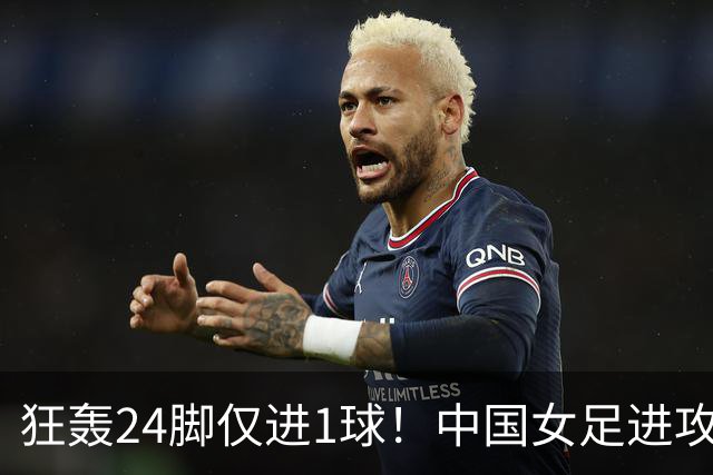 狂轰24脚仅进1球！中国女足进攻效率堪忧无缘亚运连胜
